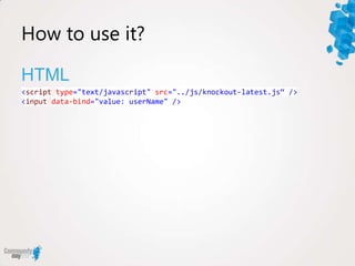 How to use it?

HTML
<script type="text/javascript" src="../js/knockout-latest.js“ />
<input data-bind="value: userName" />
 