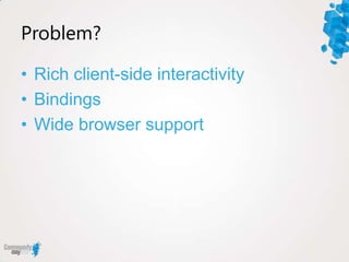 Problem?

• Rich client-side interactivity
• Bindings
• Wide browser support
 