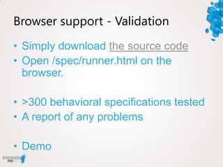 Browser support - Validation
• Simply download the source code
• Open /spec/runner.html on the
  browser.

• >300 behavioral specifications tested
• A report of any problems

• Demo
 