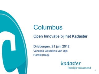 Columbus
Open Innovatie bij het Kadaster

Driebergen, 21 juni 2012
Vanessa Gosselink-van Dijk
Harald Kraaij




                                  1
 