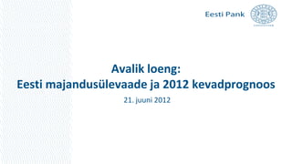 Avalik loeng:
Eesti majandusülevaade ja 2012 kevadprognoos
                  21. juuni 2012
 