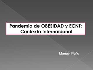 Pandemia de OBESIDAD y ECNT:
    Contexto Internacional



                   Manuel Peña
 