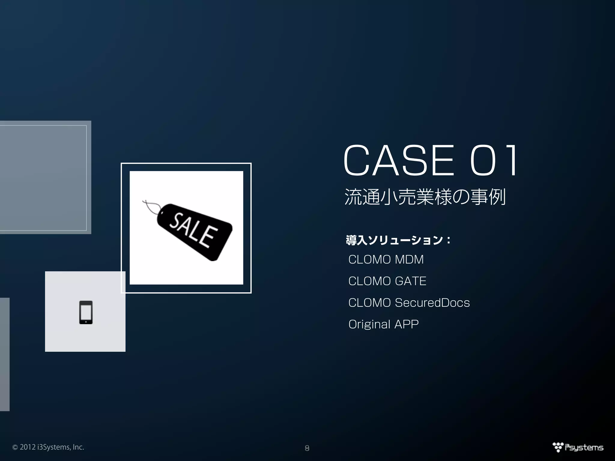 CASE 01
                             流通小売業様の事例

                             導入ソリューション：
                             CLOMO MDM

                             CLOMO GATE

                             CLOMO SecuredDocs

                             Original APP




© 2012 i3Systems, Inc.   8
                         9
 