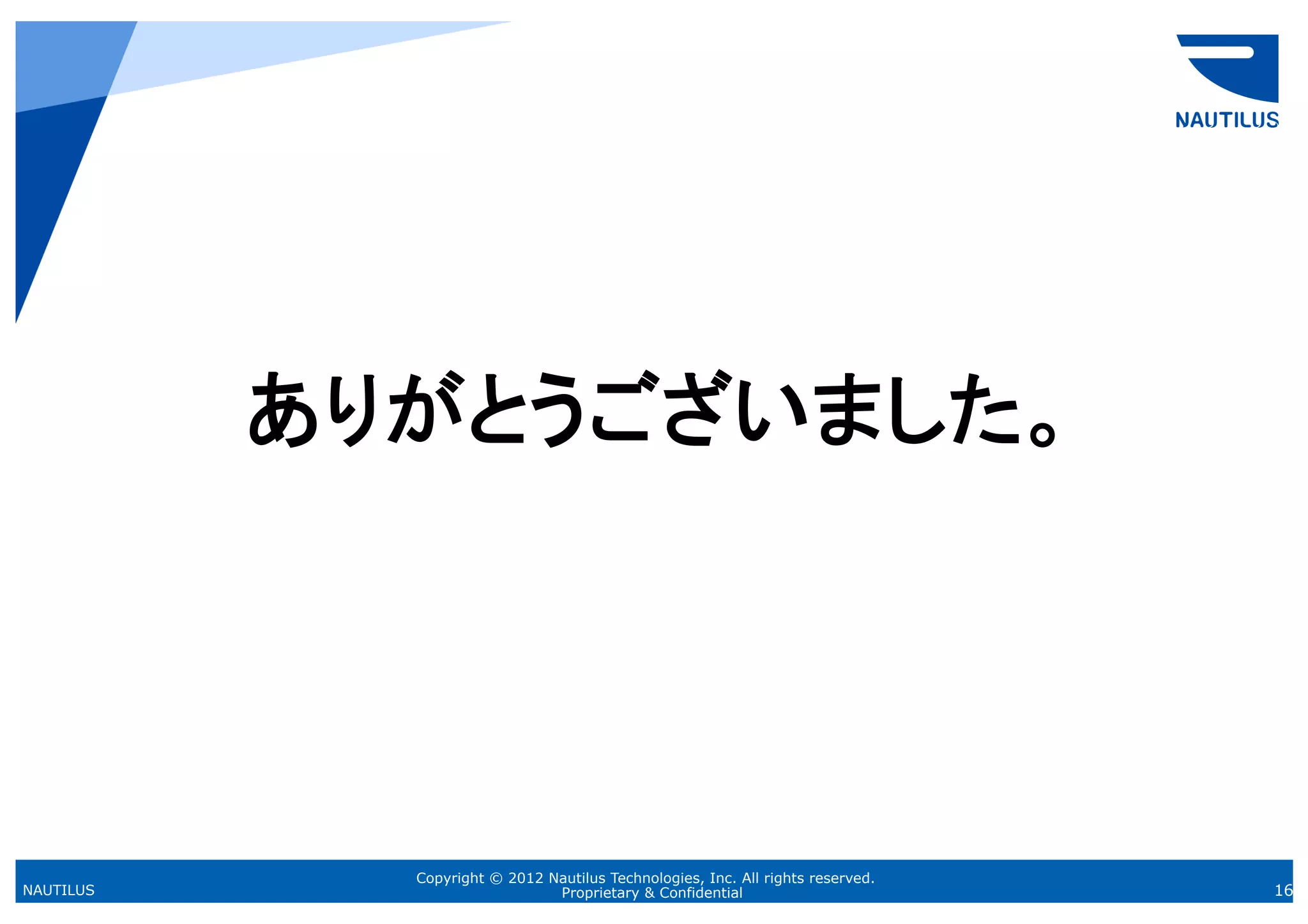 ありがとうございました。	
  
           	



              Copyright © 2012 Nautilus Technologies, Inc. All rights reserved.
NAUTILUS                        Proprietary & Confidential                        16
 