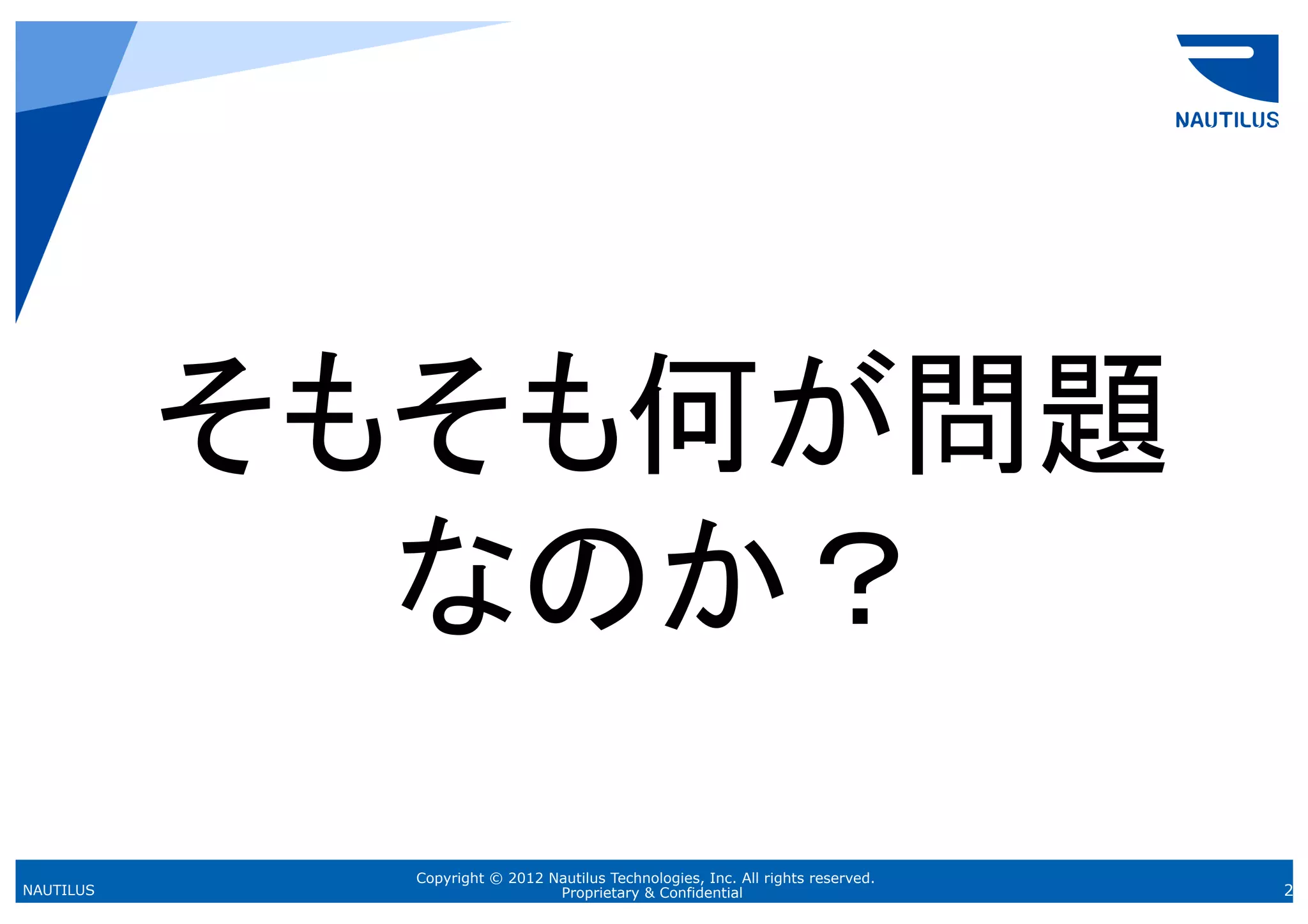 そもそも何が問題
             なのか？	
             Copyright © 2012 Nautilus Technologies, Inc. All rights reserved.
NAUTILUS                       Proprietary & Confidential                        2
 
