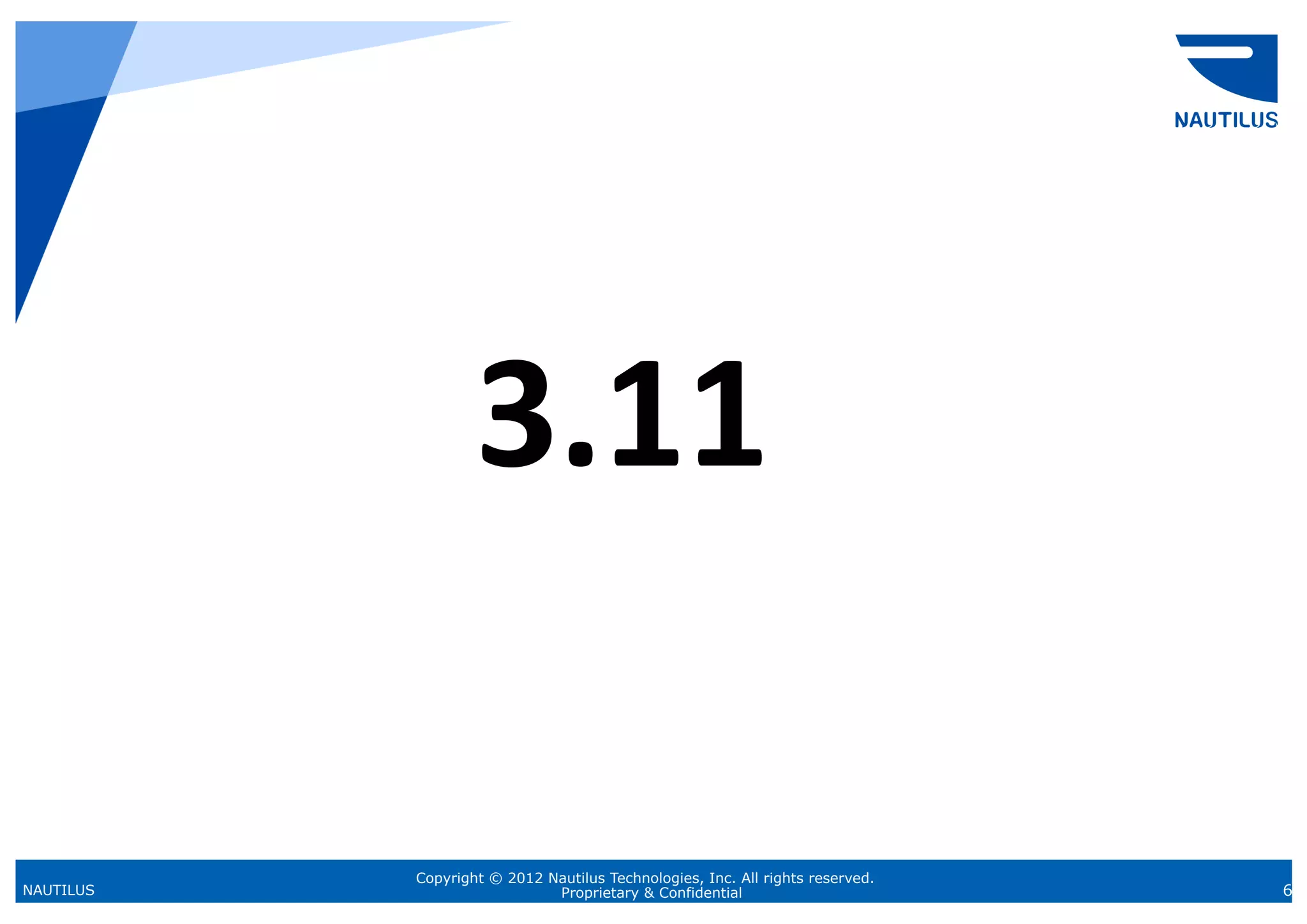 3.11	

           Copyright © 2012 Nautilus Technologies, Inc. All rights reserved.
NAUTILUS                     Proprietary & Confidential                        6
 
