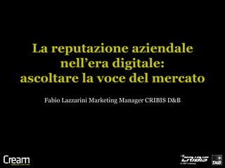 La reputazione aziendale
      nell’era digitale:
ascoltare la voce del mercato
   Fabio Lazzarini Marketing Manager CRIBIS D&B
 