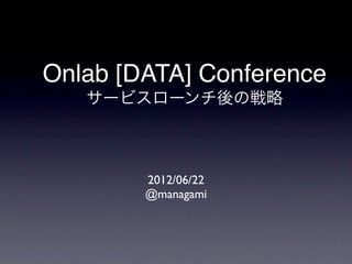 Onlab [DATA] Conference
   サービスローンチ後の戦略



        2012/06/22
        @managami
 