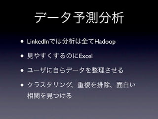 データ予測分析
• LinkedInでは分析は全てHadoop
• 見やすくするのにExcel
• ユーザに自らデータを整理させる
• クラスタリング、重複を排除、面白い
 相関を見つける
 