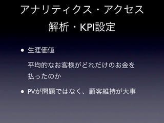 アナリティクス・アクセス
    解析・KPI設定

• 生涯価値
 平均的なお客様がどれだけのお金を
 払ったのか

• PVが問題ではなく、顧客維持が大事
 