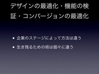 デザインの最適化・機能の検
証・コンバージョンの最適化


• 企業のステージによって方法は違う
• 生き残るための術は個々に違う
 