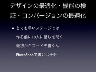 デザインの最適化・機能の検
証・コンバージョンの最適化

• とても早いステージでは
 作る前に10人に話しを聞く

 最初からコードを書くな

 PhotoShopで書けば十分
 