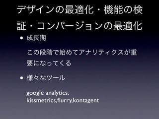 デザインの最適化・機能の検
証・コンバージョンの最適化
• 成長期
 この段階で始めてアナリティクスが重
 要になってくる

• 様々なツール
 google analytics,
 kissmetrics,ﬂurry,kontagent
 