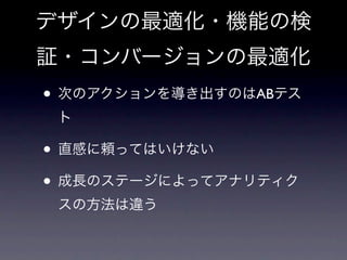デザインの最適化・機能の検
証・コンバージョンの最適化
• 次のアクションを導き出すのはABテス
 ト

• 直感に頼ってはいけない
• 成長のステージによってアナリティク
 スの方法は違う
 