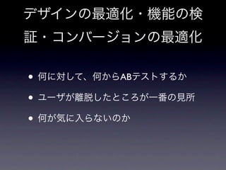 デザインの最適化・機能の検
証・コンバージョンの最適化

• 何に対して、何からABテストするか
• ユーザが離脱したところが一番の見所
• 何が気に入らないのか
 