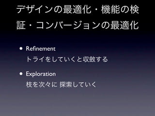 デザインの最適化・機能の検
証・コンバージョンの最適化

• Reﬁnement
  トライをしていくと収斂する

• Exploration
  枝を次々に 探索していく
 