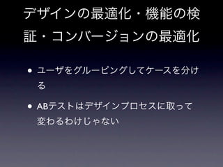 デザインの最適化・機能の検
証・コンバージョンの最適化

• ユーザをグルーピングしてケースを分け
 る

• ABテストはデザインプロセスに取って
 変わるわけじゃない
 