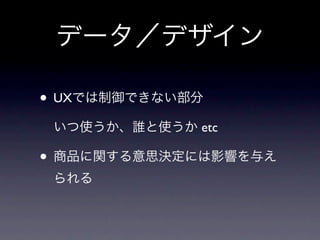 データ／デザイン

• UXでは制御できない部分
 いつ使うか、誰と使うか etc

• 商品に関する意思決定には影響を与え
 られる
 