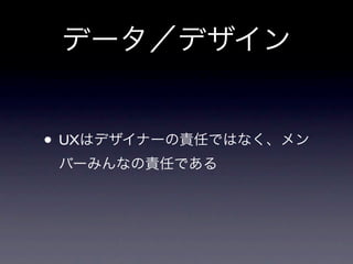 データ／デザイン


• UXはデザイナーの責任ではなく、メン
 バーみんなの責任である
 