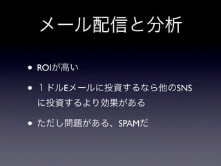 メール配信と分析

• ROIが高い
• １ドルEメールに投資するなら他のSNS
 に投資するより効果がある

• ただし問題がある、SPAMだ
 