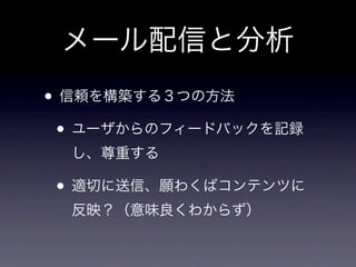 メール配信と分析
• 信頼を構築する３つの方法
 • ユーザからのフィードバックを記録
  し、尊重する

• 適切に送信、願わくばコンテンツに
  反映？（意味良くわからず）
 