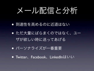 メール配信と分析
• 到達性を高めるのに近道はない
• ただ大量にばらまくのではなく、ユー
 ザが欲しい時に送ってあげる

• パーソナライズが一番重要
• Twitter、Facebook、LinkedInはいい
 