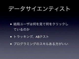 データサイエンティスト

• 結局ユーザは何を見て何をクリックし
 ているのか

• トラッキング、ABテスト
• プログラミングのスキルある方がいい
 