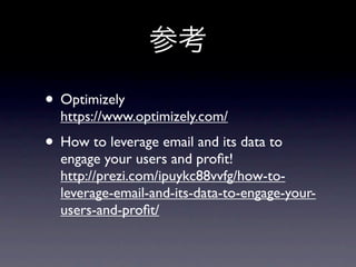 参考
• Optimizely
  https://www.optimizely.com/
• How to leverage email and its data to
  engage your users and proﬁt!
  http://prezi.com/ipuykc88vvfg/how-to-
  leverage-email-and-its-data-to-engage-your-
  users-and-proﬁt/
 