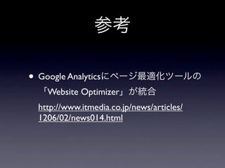 参考

• Google Analyticsにページ最適化ツールの
 「Website Optimizer」が統合
 http://www.itmedia.co.jp/news/articles/
 1206/02/news014.html
 