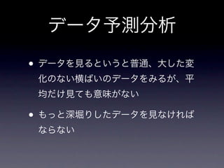 データ予測分析

• データを見るというと普通、大した変
 化のない横ばいのデータをみるが、平
 均だけ見ても意味がない

• もっと深堀りしたデータを見なければ
 ならない
 