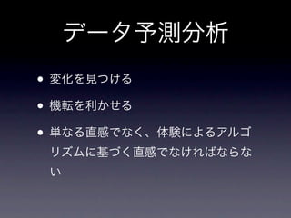 データ予測分析
• 変化を見つける
• 機転を利かせる
• 単なる直感でなく、体験によるアルゴ
 リズムに基づく直感でなければならな
 い
 