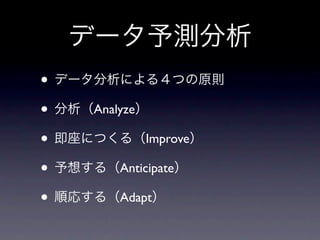 データ予測分析
• データ分析による４つの原則
• 分析（Analyze）
• 即座につくる（Improve）
• 予想する（Anticipate）
• 順応する（Adapt）
 