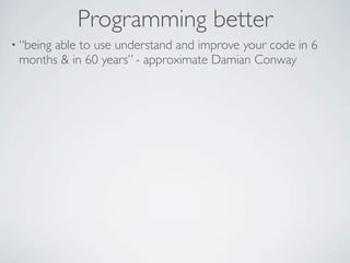Programming better
• “being
      able to use understand and improve your code in 6
 months & in 60 years” - approximate D...