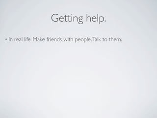 Getting help.
• In   real life: Make friends with people. Talk to them.
 