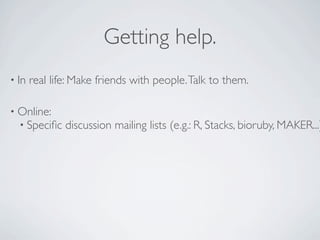 Getting help.
• In   real life: Make friends with people. Talk to them.

• Online:
  • Speciﬁc discussion mailing lists (e...