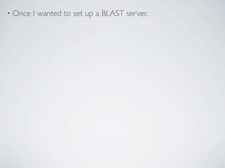 • Once   I wanted to set up a BLAST server.
 