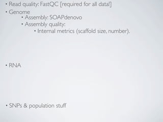 • Read quality: FastQC [required for all data!]
• Genome
      • Assembly: SOAPdenovo
      • Assembly quality:
            • Internal metrics (scaffold size, number).




• RNA




• SNPs   & population stuff
 