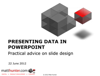 PRESENTING DATA IN
       POWERPOINT
       Practical advice on slide design

        22 June 2012


DIGITAL ◊   PRODUCT DEVELOPMENT ◊   STRATEGY   © 2012 Matt Hunter
 