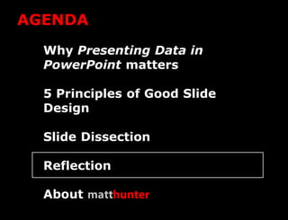 AGENDA
  Why Presenting Data in
  PowerPoint matters

  5 Principles of Good Slide
  Design

  Slide Dissection

  Reflect...