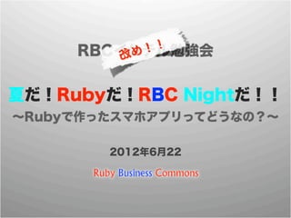 ！！
     RBCイケテル勉強会
         改め


夏だ！Rubyだ！RBC Nightだ！！
∼Rubyで作ったスマホアプリってどうなの？∼

        2012年6月22
 