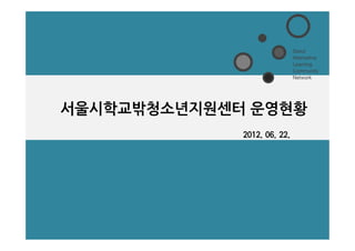 Seoul
                             Alternative
                             Learning
                             Community
                             Network




서울시학교밖청소년지원센터 운영현황
             2012. 06. 22.
 