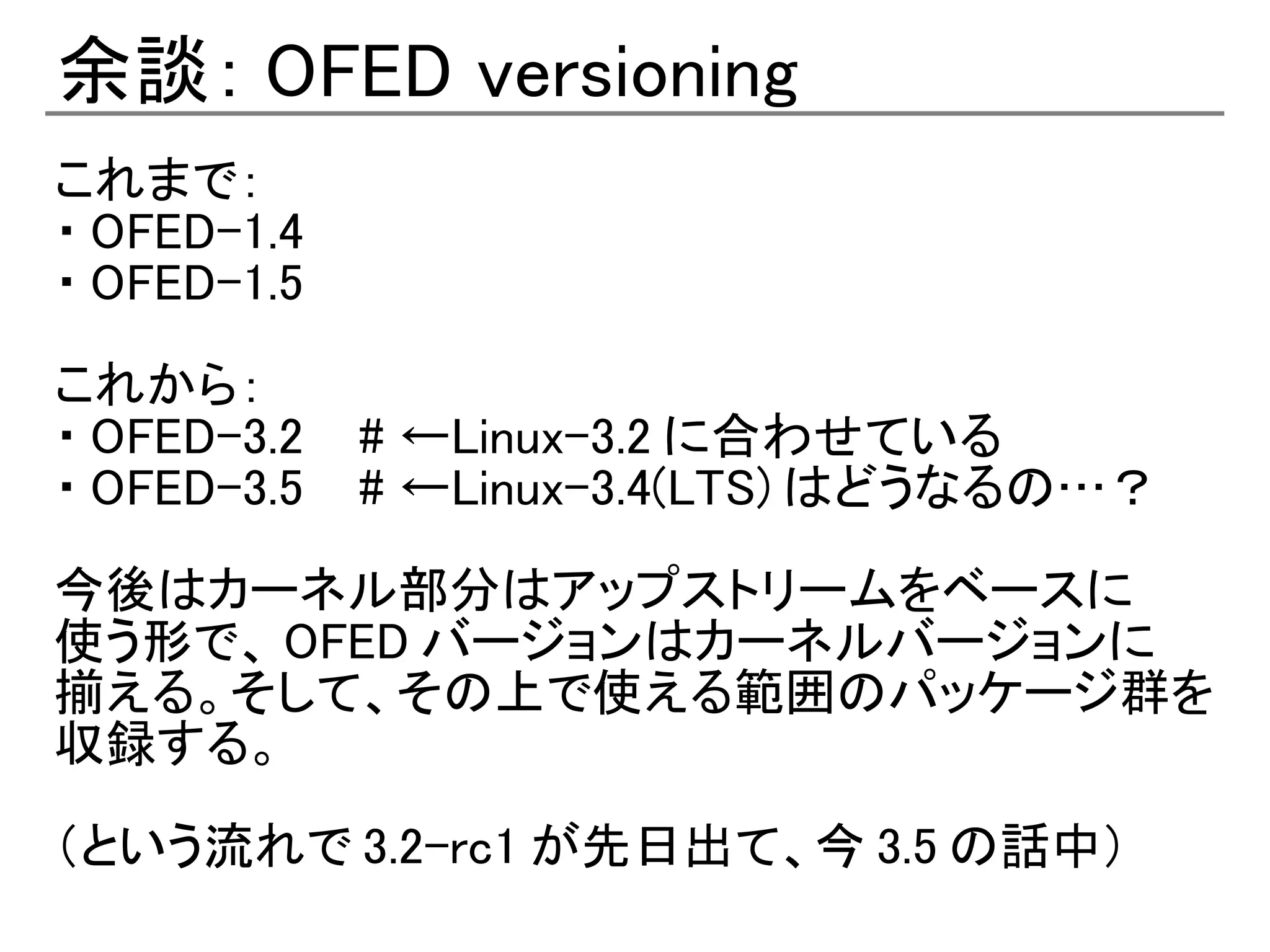 余談： OFED versioning
これまで：
・ OFED-1.4
・ OFED-1.5

これから：
・ OFED-3.2 　 # ←Linux-3.2 に合わせている
・ OFED-3.5 　 # ←Linux-3.4(LTS) はどうなるの…？

今後はカーネル部分はアップストリームをベースに
使う形で、 OFED バージョンはカーネルバージョンに
揃える。そして、その上で使える範囲のパッケージ群を
収録する。

（という流れで 3.2-rc1 が先日出て、今 3.5 の話中）
 