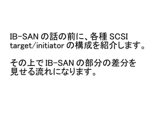 IB-SAN の話の前に、各種 SCSI
target/initiator の構成を紹介します。

その上で IB-SAN の部分の差分を
見せる流れになります。
 