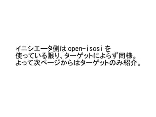 イニシエータ側は open-iscsi を
使っている限り、ターゲットによらず同様。
よって次ページからはターゲットのみ紹介。
 