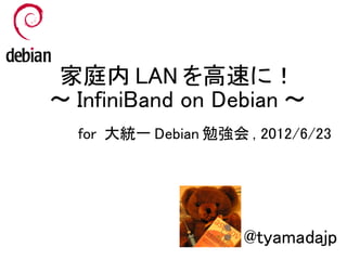家庭内 LAN を高速に！
～ InfiniBand on Debian ～
  for 大統一 Debian 勉強会 , 2012/6/23




                     @tyamadajp
 