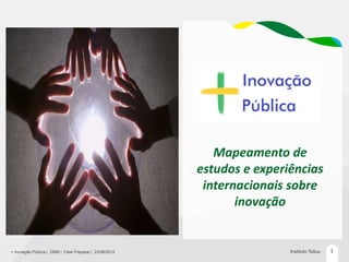 Mapeamento de
                                                        estudos e experiências
                                                         internacionais sobre
                                                               inovação


+ Inovação Pública | GBM | Fase Preparar | 23/06/2012                   Instituto Tellus   1
 