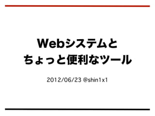 Webシステムと
ちょっと便利なツール
  2012/06/23 @shin1x1
 