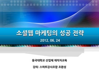 소셜웹 마케팅의 성공 전략
      2012. 06. 24




   동국대학교 산업체 재직자교육

   강의: 스마트강사조합 조환성
 