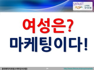 여성은?
    마케팅이다!
동대재직자과정(스마트강사조합)   24   http://www.linknow.kr/group/smartedu
 