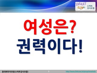 여성은?
        권력이다!
동대재직자과정(스마트강사조합)   3   http://www.linknow.kr/group/smartedu
 